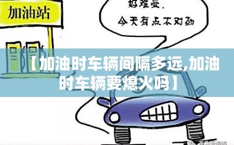 【加油时车辆间隔多远,加油时车辆要熄火吗】