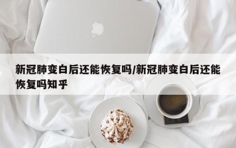 新冠肺变白后还能恢复吗/新冠肺变白后还能恢复吗知乎