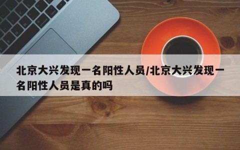 北京大兴发现一名阳性人员/北京大兴发现一名阳性人员是真的吗