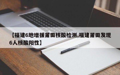 【福建6地增援莆田核酸检测,福建莆田发现6人核酸阳性】