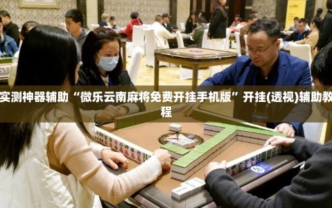实测神器辅助“微乐云南麻将免费开挂手机版”开挂(透视)辅助教程