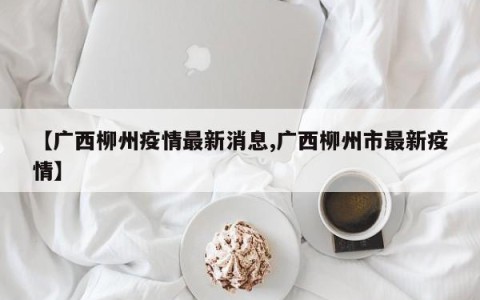 【广西柳州疫情最新消息,广西柳州市最新疫情】