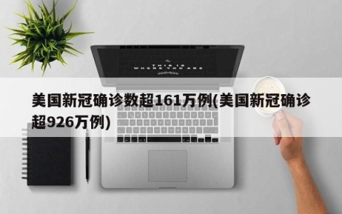 美国新冠确诊数超161万例(美国新冠确诊超926万例)