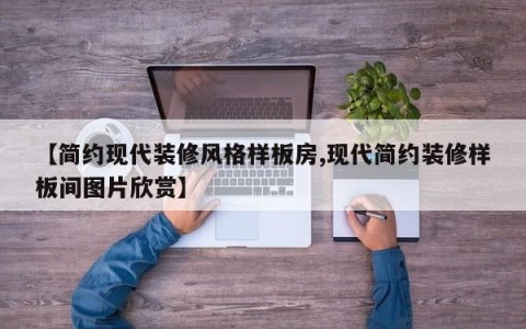 【简约现代装修风格样板房,现代简约装修样板间图片欣赏】