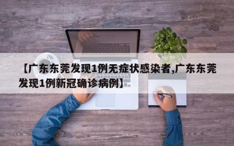 【广东东莞发现1例无症状感染者,广东东莞发现1例新冠确诊病例】
