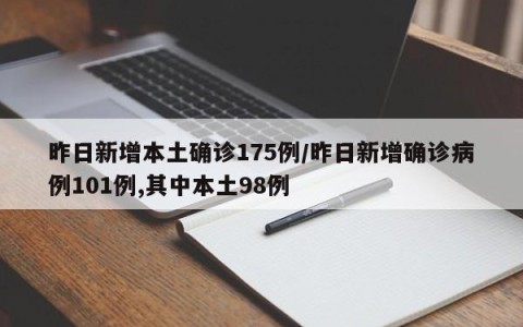 昨日新增本土确诊175例/昨日新增确诊病例101例,其中本土98例