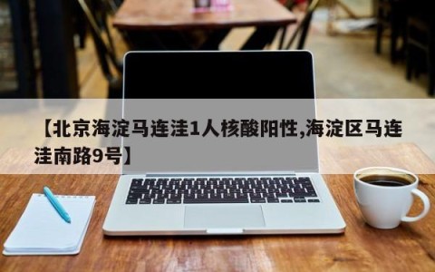 【北京海淀马连洼1人核酸阳性,海淀区马连洼南路9号】