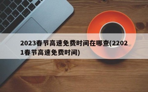 2023春节高速免费时间在哪查(22021春节高速免费时间)