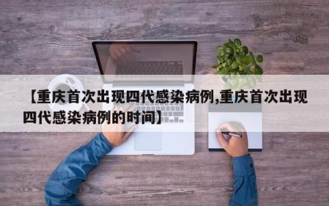 【重庆首次出现四代感染病例,重庆首次出现四代感染病例的时间】