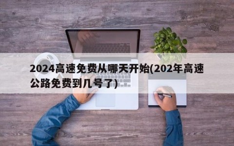 2024高速免费从哪天开始(202年高速公路免费到几号了)