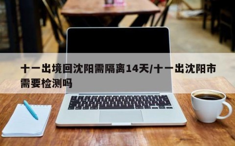 十一出境回沈阳需隔离14天/十一出沈阳市需要检测吗