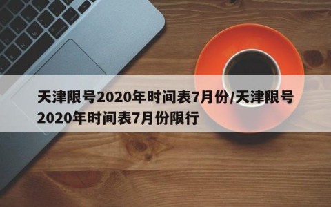 天津限号2020年时间表7月份/天津限号2020年时间表7月份限行