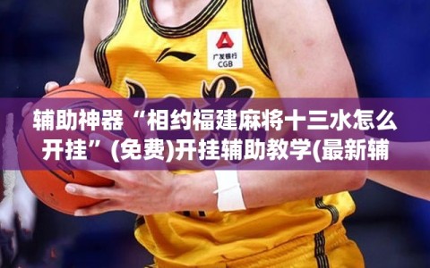 辅助神器“相约福建麻将十三水怎么开挂”(免费)开挂辅助教学(最新辅助开挂教程)