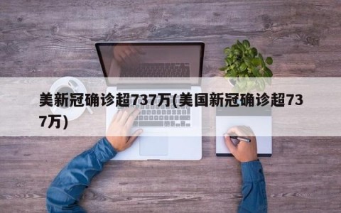 美新冠确诊超737万(美国新冠确诊超737万)