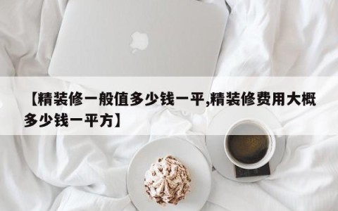 【精装修一般值多少钱一平,精装修费用大概多少钱一平方】