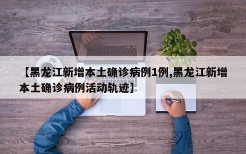 【黑龙江新增本土确诊病例1例,黑龙江新增本土确诊病例活动轨迹】