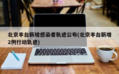 北京丰台新增感染者轨迹公布(北京丰台新增2例行动轨迹)