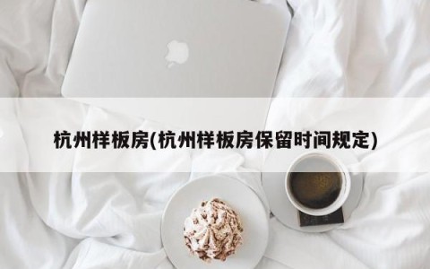 杭州样板房(杭州样板房保留时间规定)