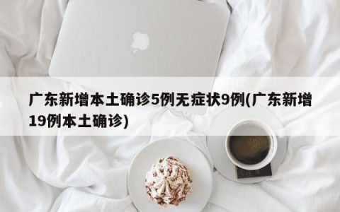 广东新增本土确诊5例无症状9例(广东新增19例本土确诊)