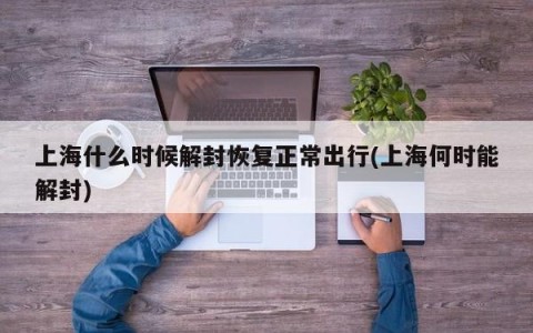 上海什么时候解封恢复正常出行(上海何时能解封)