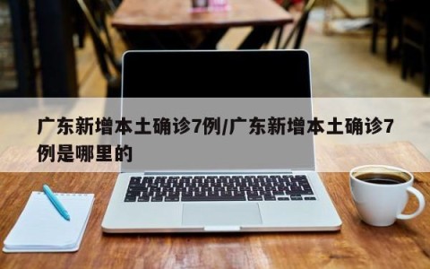 广东新增本土确诊7例/广东新增本土确诊7例是哪里的