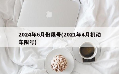 2024年6月份限号(2021年4月机动车限号)
