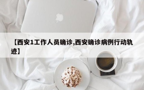 【西安1工作人员确诊,西安确诊病例行动轨迹】