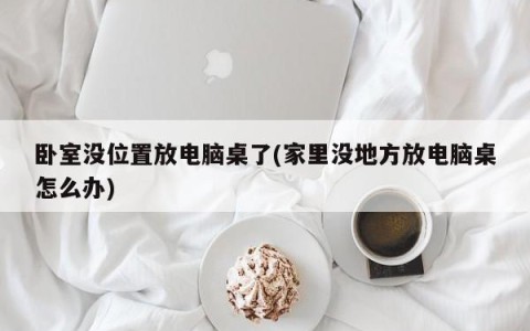 卧室没位置放电脑桌了(家里没地方放电脑桌怎么办)