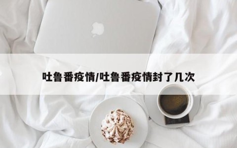 吐鲁番疫情/吐鲁番疫情封了几次