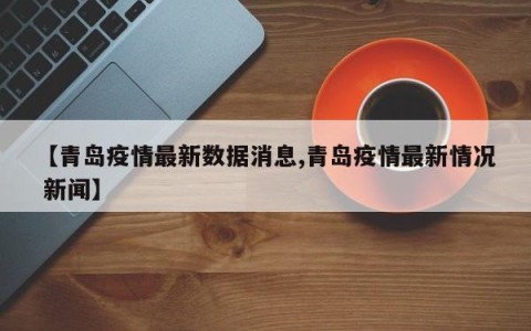 【青岛疫情最新数据消息,青岛疫情最新情况 新闻】