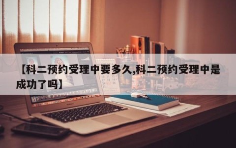 【科二预约受理中要多久,科二预约受理中是成功了吗】