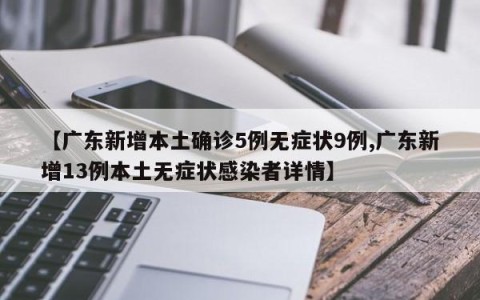 【广东新增本土确诊5例无症状9例,广东新增13例本土无症状感染者详情】