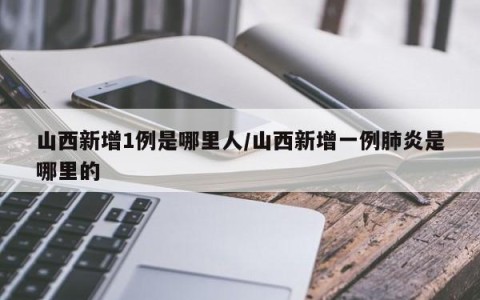 山西新增1例是哪里人/山西新增一例肺炎是哪里的