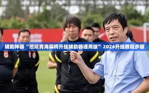 辅助神器“挖坑青海麻将开挂辅助器通用版”2026开挂教程步骤