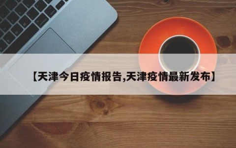 【天津今日疫情报告,天津疫情最新发布】