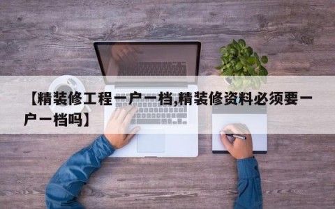 【精装修工程一户一档,精装修资料必须要一户一档吗】
