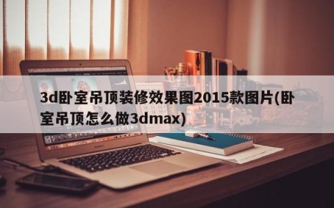 3d卧室吊顶装修效果图2015款图片(卧室吊顶怎么做3dmax)