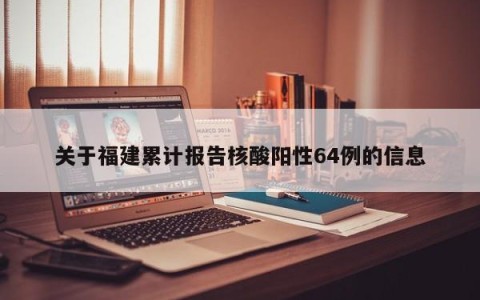 关于福建累计报告核酸阳性64例的信息