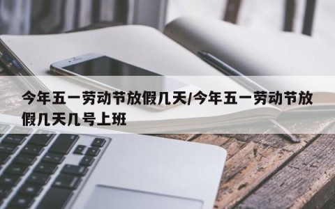 今年五一劳动节放假几天/今年五一劳动节放假几天几号上班