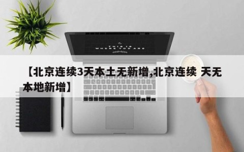 【北京连续3天本土无新增,北京连续 天无本地新增】