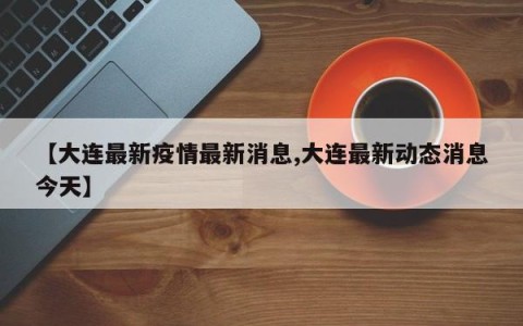 【大连最新疫情最新消息,大连最新动态消息今天】