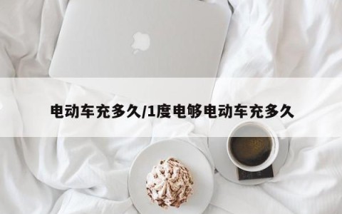 电动车充多久/1度电够电动车充多久