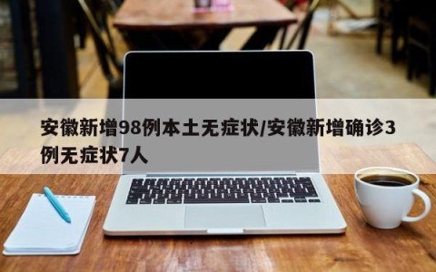 安徽新增98例本土无症状/安徽新增确诊3例无症状7人