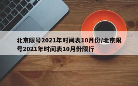 北京限号2021年时间表10月份/北京限号2021年时间表10月份限行