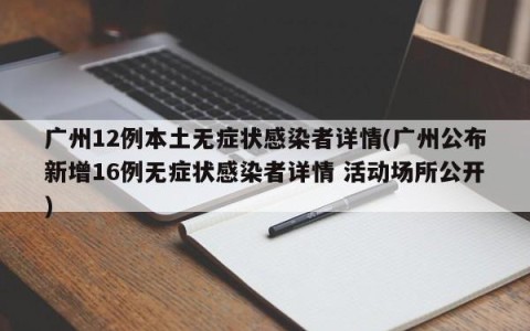 广州12例本土无症状感染者详情(广州公布新增16例无症状感染者详情 活动场所公开)