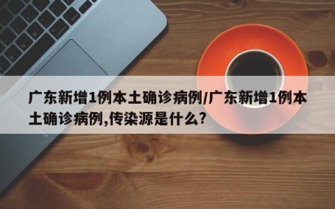 广东新增1例本土确诊病例/广东新增1例本土确诊病例,传染源是什么?