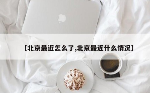 【北京最近怎么了,北京最近什么情况】