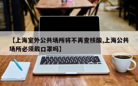 【上海室外公共场所将不再查核酸,上海公共场所必须戴口罩吗】