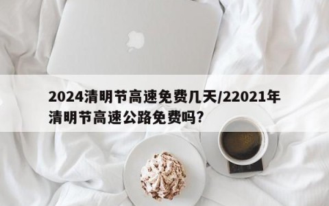 2024清明节高速免费几天/22021年清明节高速公路免费吗?