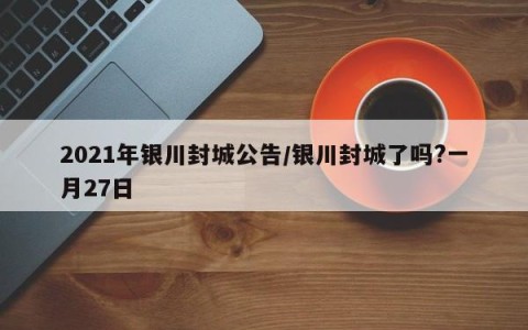 2021年银川封城公告/银川封城了吗?一月27日